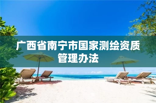 广西省南宁市国家测绘资质管理办法