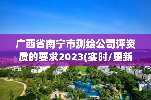 广西省南宁市测绘公司评资质的要求2023(实时/更新中)