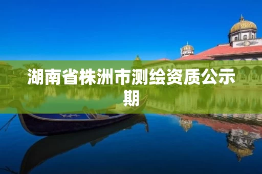 湖南省株洲市测绘资质公示期