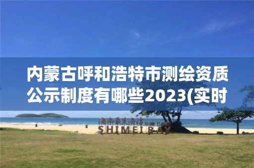 内蒙古呼和浩特市测绘资质公示制度有哪些2023(实时/更新中)