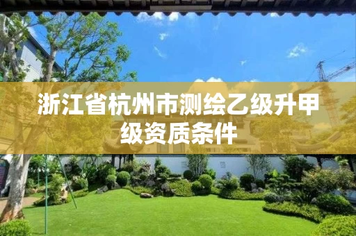 浙江省杭州市测绘乙级升甲级资质条件