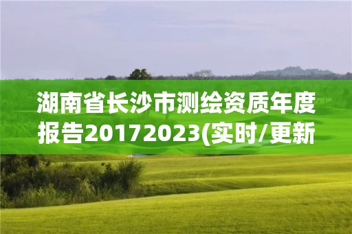 湖南省长沙市测绘资质年度报告20172023(实时/更新中)