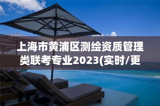 上海市黄浦区测绘资质管理类联考专业2023(实时/更新中)