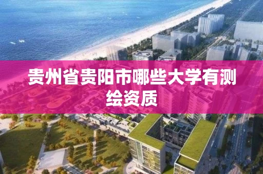 贵州省贵阳市哪些大学有测绘资质 贵州省贵阳市哪些大学有测绘资质