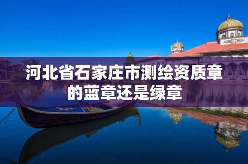河北省石家庄市测绘资质章的蓝章还是绿章