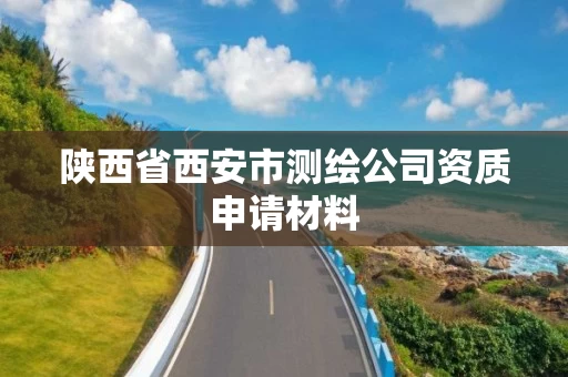 陕西省西安市测绘公司资质申请材料