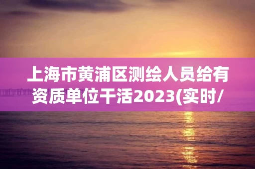 上海市黄浦区测绘人员给有资质单位干活2023(实时/更新中) 上海市黄浦区测绘人员给有资质单位干活2023(实时/更新中)