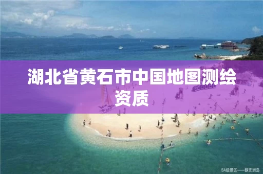 湖北省黄石市中国地图测绘资质