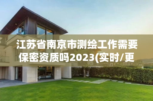 江苏省南京市测绘工作需要保密资质吗2023(实时/更新中)