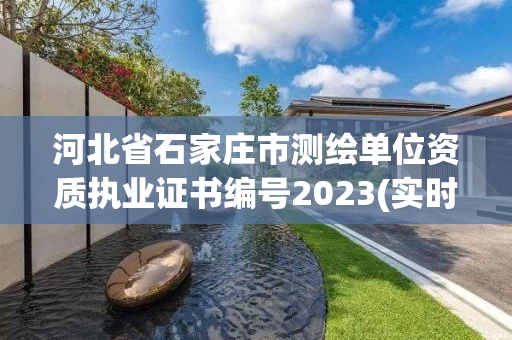 河北省石家庄市测绘单位资质执业证书编号2023(实时/更新中)