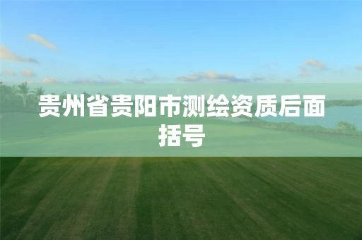 贵州省贵阳市测绘资质后面括号
