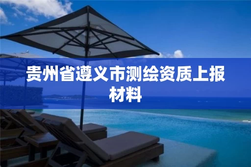 贵州省遵义市测绘资质上报材料