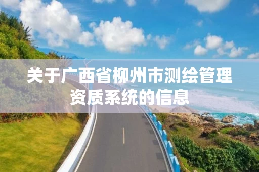 关于广西省柳州市测绘管理资质系统的信息