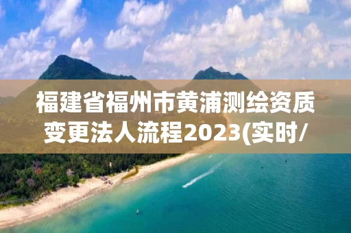 福建省福州市黄浦测绘资质变更法人流程2023(实时/更新中)