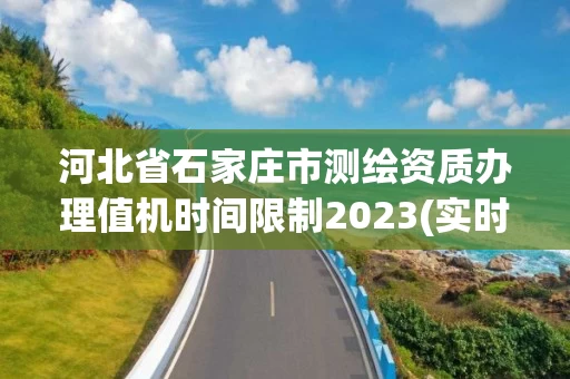 河北省石家庄市测绘资质办理值机时间限制2023(实时/更新中)