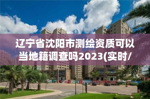 辽宁省沈阳市测绘资质可以当地籍调查吗2023(实时/更新中)