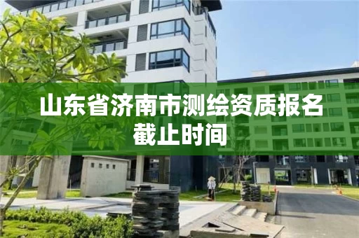 山东省济南市测绘资质报名截止时间