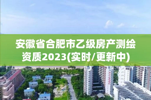 安徽省合肥市乙级房产测绘资质2023(实时/更新中)