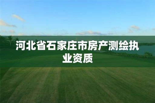 河北省石家庄市房产测绘执业资质 河北省石家庄市房产测绘执业资质