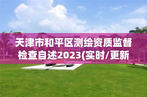 天津市和平区测绘资质监督检查自述2023(实时/更新中)