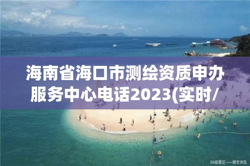 海南省海口市测绘资质申办服务中心电话2023(实时/更新中)