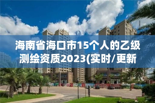 海南省海口市15个人的乙级测绘资质2023(实时/更新中) 海南省海口市15个人的乙级测绘资质2023(实时/更新中)