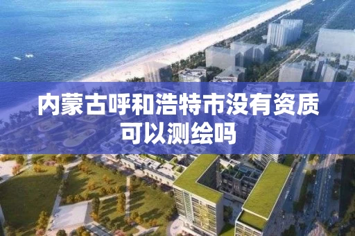 内蒙古呼和浩特市没有资质可以测绘吗 内蒙古呼和浩特市没有资质可以测绘吗