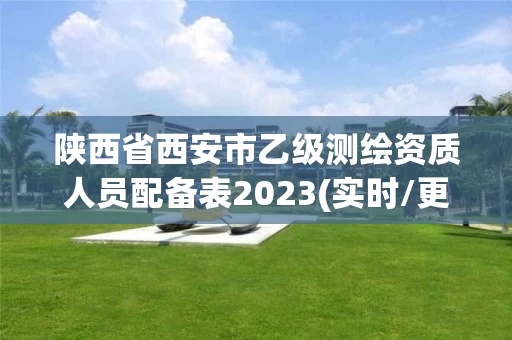 陕西省西安市乙级测绘资质人员配备表2023(实时/更新中)
