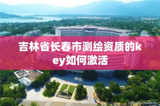 吉林省长春市测绘资质的key如何激活