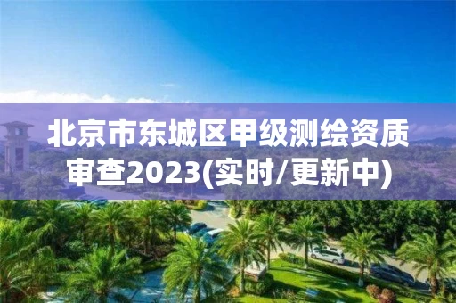 北京市东城区甲级测绘资质审查2023(实时/更新中)