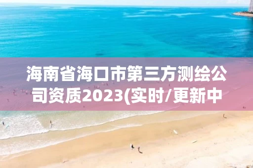 海南省海口市第三方测绘公司资质2023(实时/更新中)
