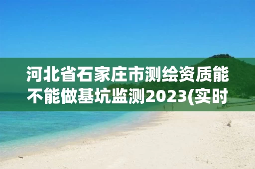 河北省石家庄市测绘资质能不能做基坑监测2023(实时/更新中)
