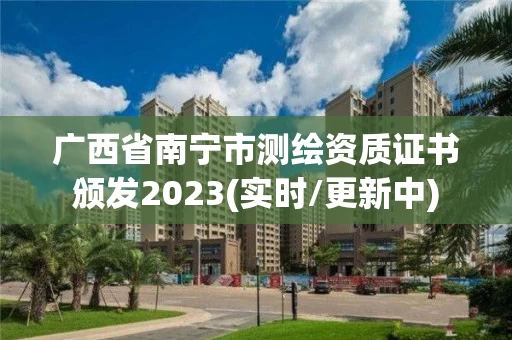 广西省南宁市测绘资质证书颁发2023(实时/更新中)