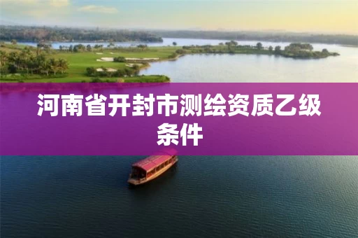 河南省开封市测绘资质乙级条件