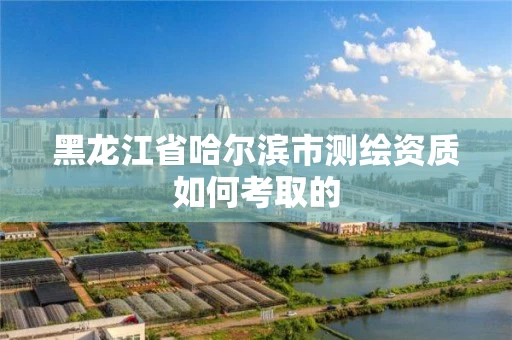 黑龙江省哈尔滨市测绘资质如何考取的