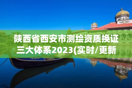 陕西省西安市测绘资质换证三大体系2023(实时/更新中)