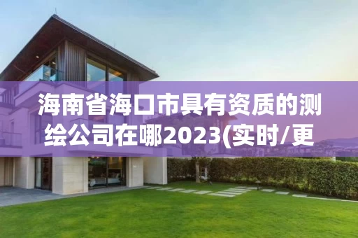 海南省海口市具有资质的测绘公司在哪2023(实时/更新中)