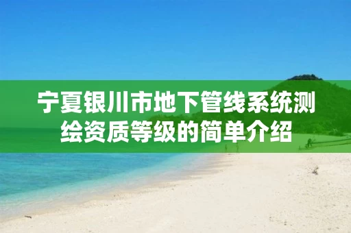 宁夏银川市地下管线系统测绘资质等级的简单介绍