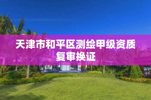 天津市和平区测绘甲级资质复审换证