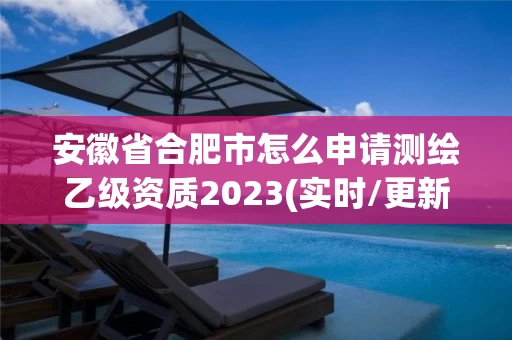 安徽省合肥市怎么申请测绘乙级资质2023(实时/更新中)