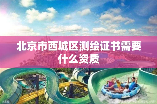 北京市西城区测绘证书需要什么资质