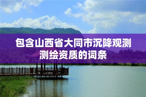 包含山西省大同市沉降观测测绘资质的词条