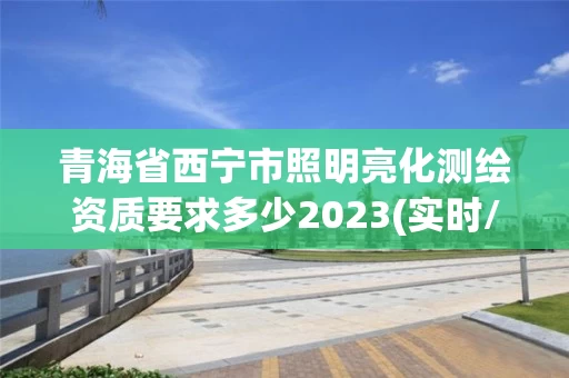 青海省西宁市照明亮化测绘资质要求多少2023(实时/更新中)