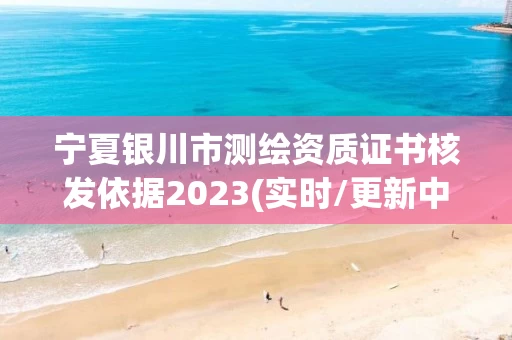 宁夏银川市测绘资质证书核发依据2023(实时/更新中)
