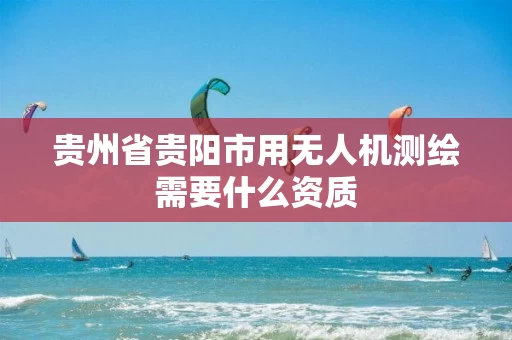 贵州省贵阳市用无人机测绘需要什么资质
