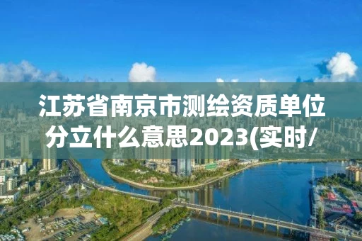 江苏省南京市测绘资质单位分立什么意思2023(实时/更新中)