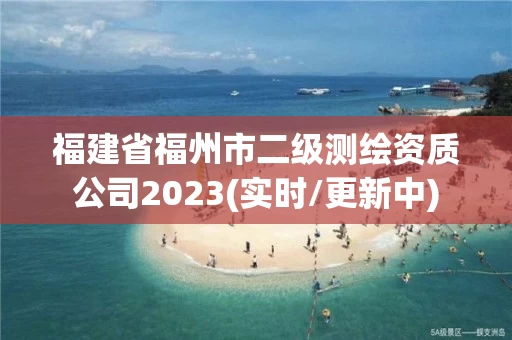 福建省福州市二级测绘资质公司2023(实时/更新中)