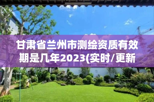 甘肃省兰州市测绘资质有效期是几年2023(实时/更新中)
