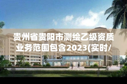 贵州省贵阳市测绘乙级资质业务范围包含2023(实时/更新中)