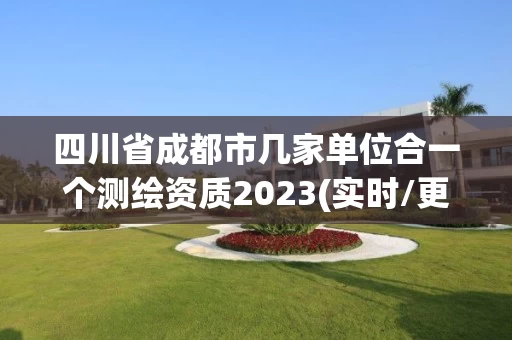 四川省成都市几家单位合一个测绘资质2023(实时/更新中) 四川省成都市几家单位合一个测绘资质2023(实时/更新中)